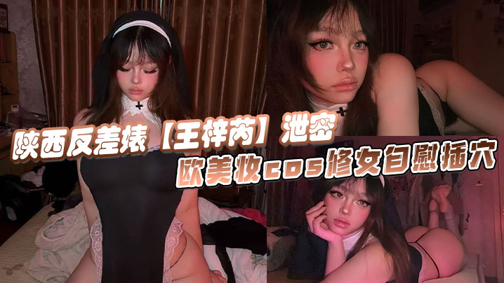 陕西反差婊【王梓芮】泄密,欧美妆cos修女自慰插穴，异域风情拉满极度诱惑淫荡！