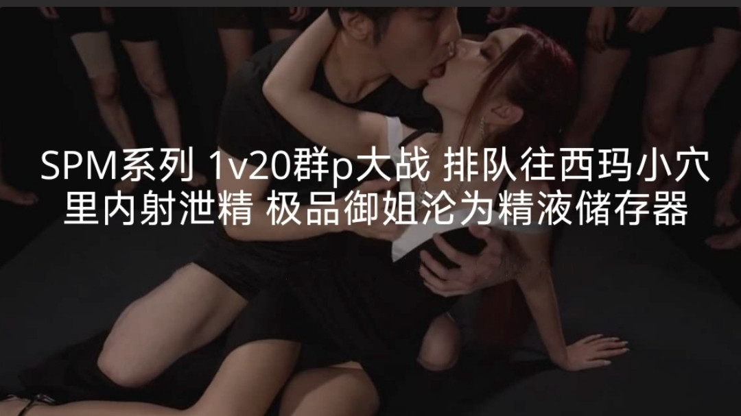 SPM系列1v20群p大战排队往西玛小穴里内射泄精极品御姐沦为精液储存器