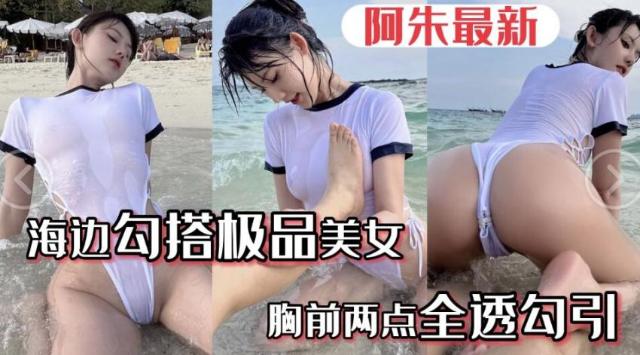 【极品阿朱】五一海边勾搭极品美女美女胸前水湿两点透明勾游客路人