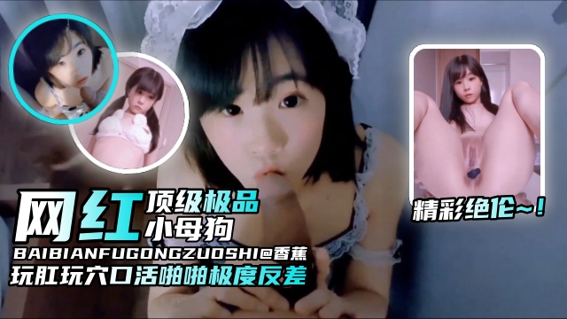 【精彩绝伦-网红母狗】纯欲颜值玩肛玩穴口活啪啪非常反差，顶级小母狗