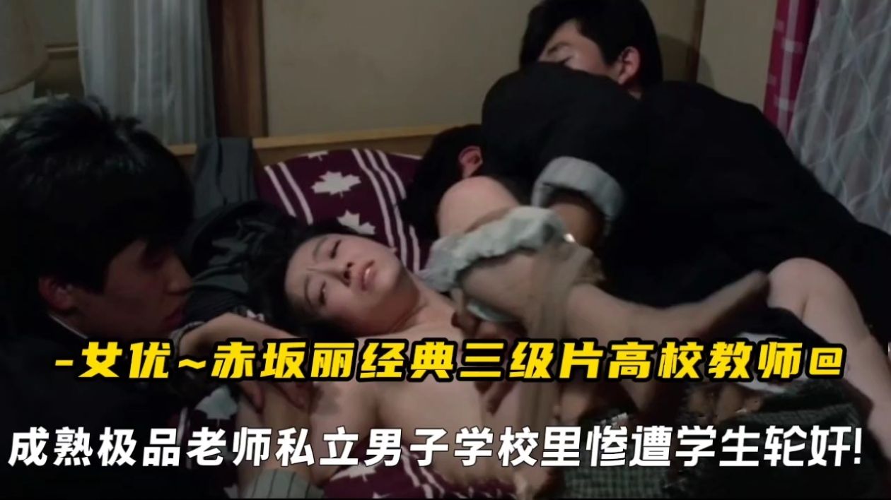 女优赤坂丽经典三级片高校教师，成熟极品老师私立男子学校里惨遭学生轮奸!