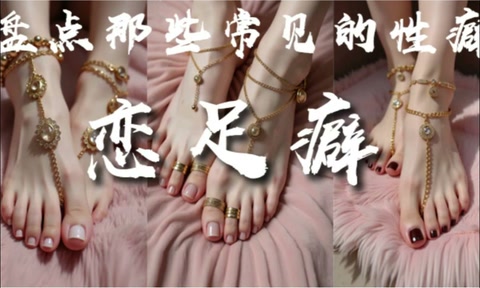 解说 251227H《盘点那些常见的性癖-恋足癖》-上篇何为恋足、美足分类、美足评价标准、足部饰品、美足实战指南··喜欢女生脚丫的兄弟们必看！