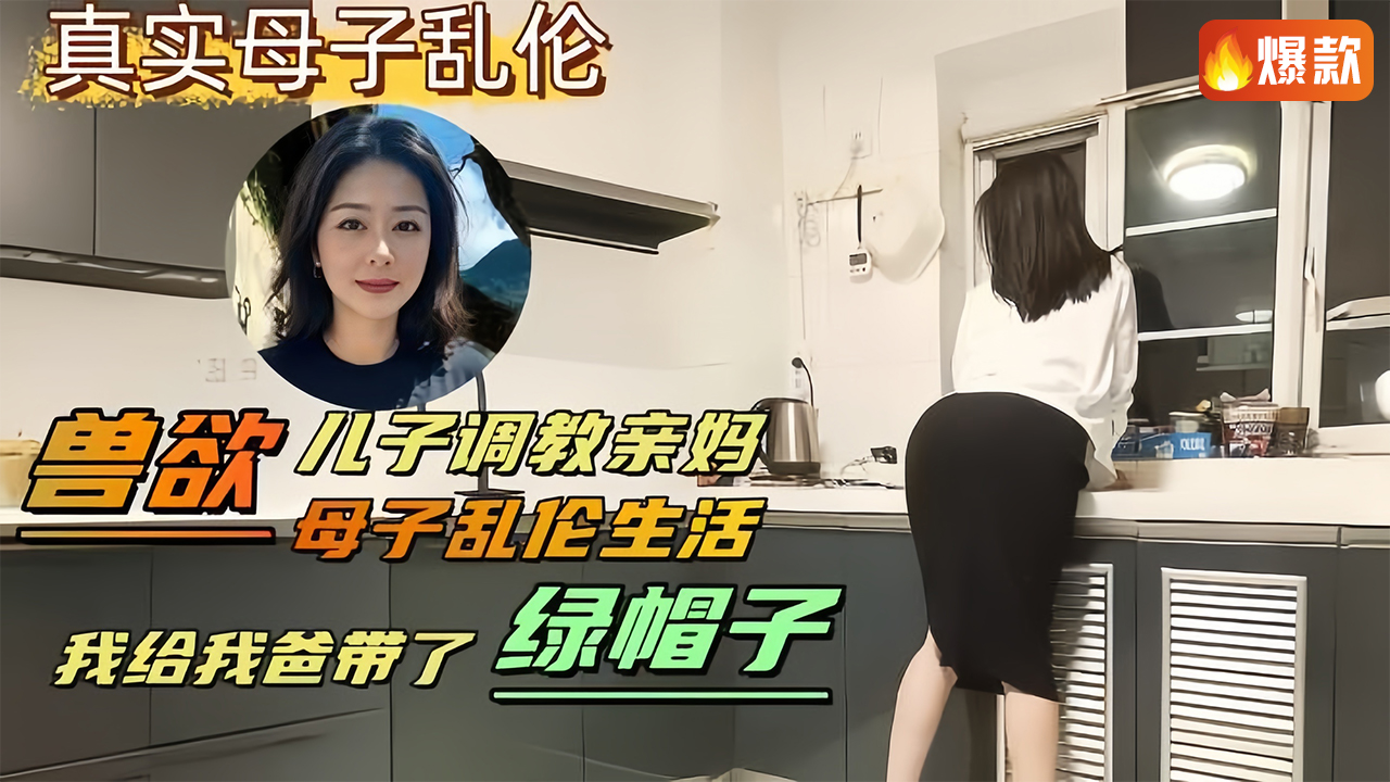 【母子乱伦】兽欲儿子调教亲妈，母子乱伦生活，我给我爸带了绿帽子