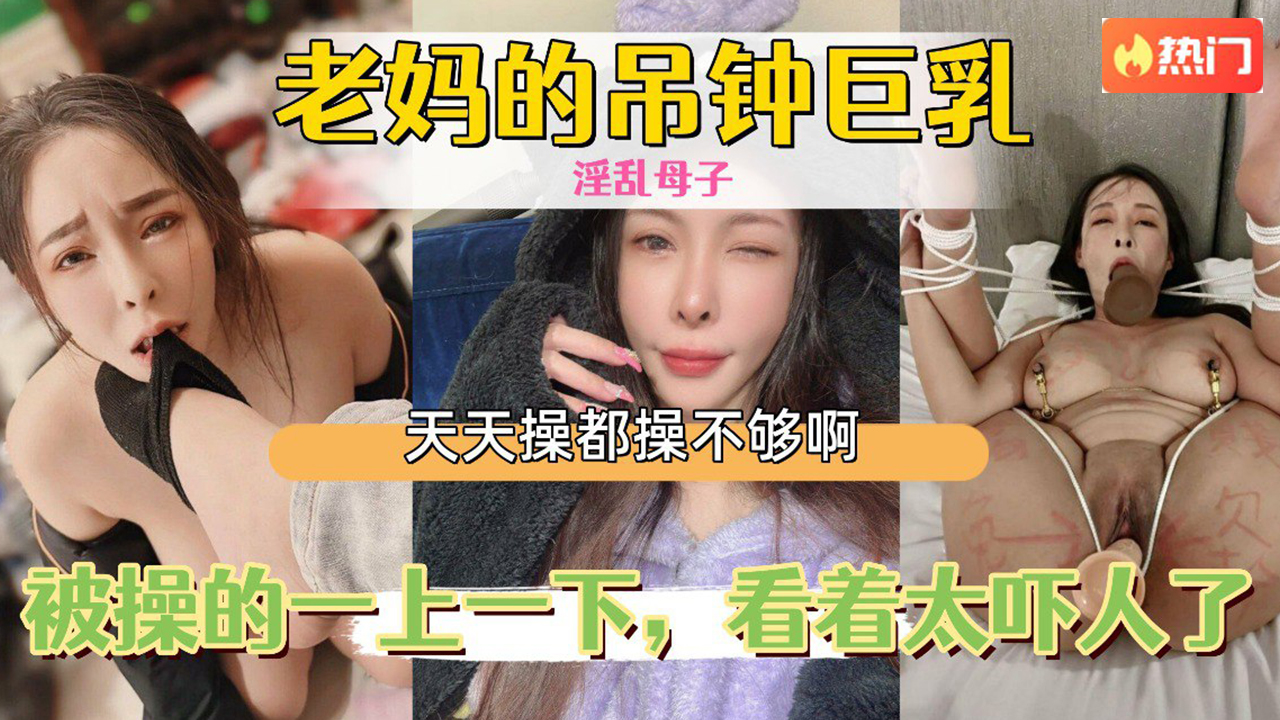 【母子乱伦】老妈的吊钟巨乳，被操的一上一下，看着太吓人了