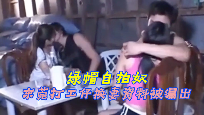 【绿帽自拍奴】东莞打工仔换妻资料被漏出-绿奴性癖