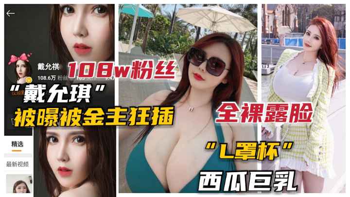 【抖音泄露】100万粉L杯巨乳网红“戴允琪”全裸露脸被土豪操.女神终于泄露了