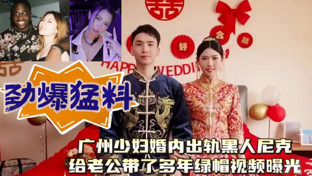 广州少妇婚内出轨黑人尼克给老公带了多年绿帽视频曝光